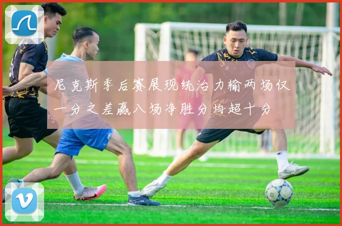 尼克斯季后赛展现统治力输两场仅一分之差赢八场净胜分均超十分