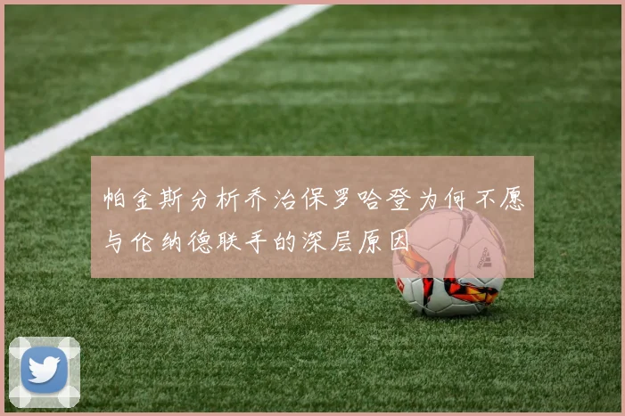 帕金斯分析乔治保罗哈登为何不愿与伦纳德联手的深层原因