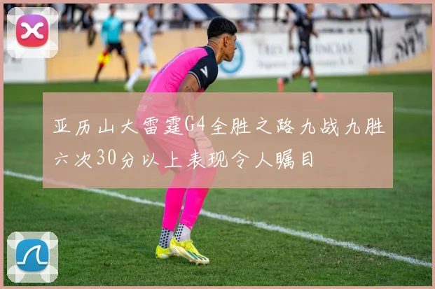 亚历山大雷霆G4全胜之路九战九胜六次30分以上表现令人瞩目