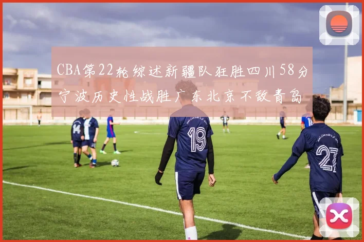 CBA第22轮综述新疆队狂胜四川58分宁波历史性战胜广东北京不敌青岛