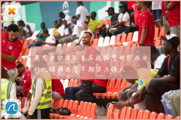 奥尼尔称建队基石选择詹姆斯而非科比强调老詹早期实力强大