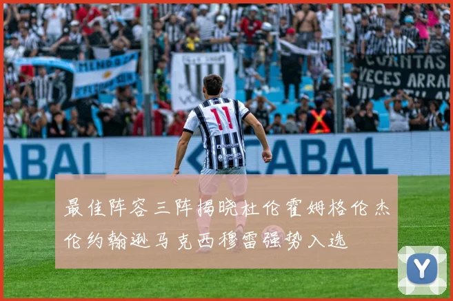 最佳阵容三阵揭晓杜伦霍姆格伦杰伦约翰逊马克西穆雷强势入选