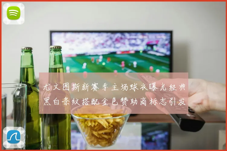 尤文图斯新赛季主场球衣曝光经典黑白条纹搭配金色赞助商标志引发期待