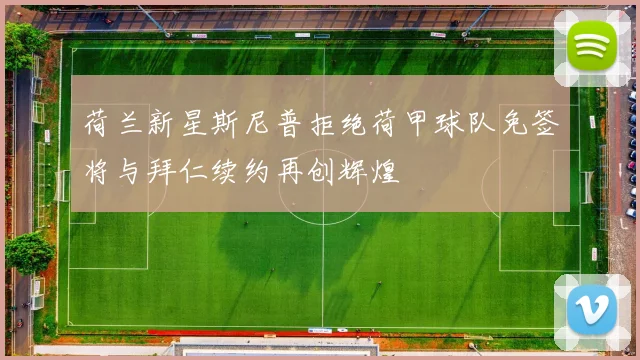 荷兰新星斯尼普拒绝荷甲球队免签将与拜仁续约再创辉煌