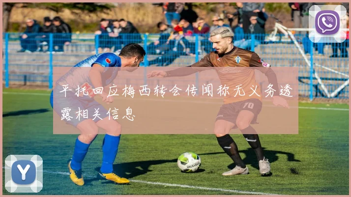平托回应梅西转会传闻称无义务透露相关信息