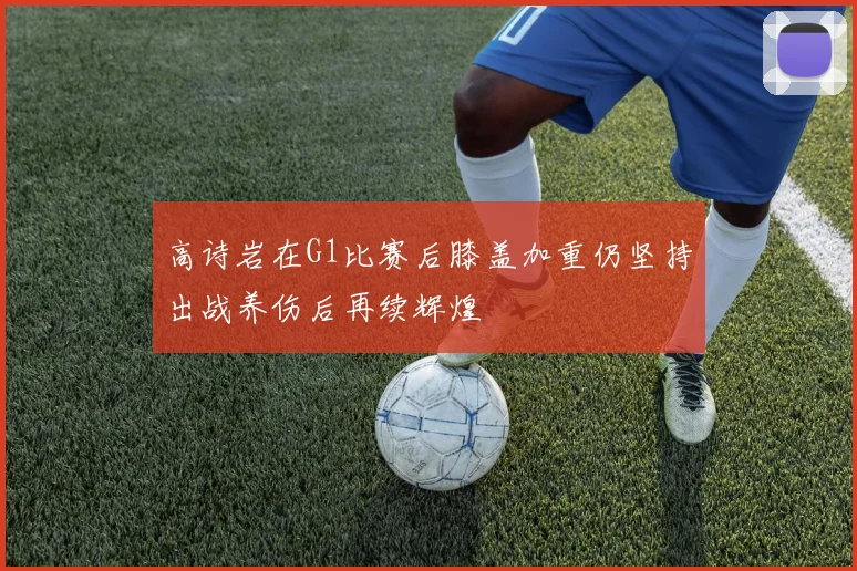 高诗岩在G1比赛后膝盖加重仍坚持出战养伤后再续辉煌