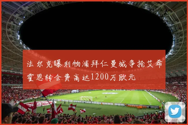 法尔克曝利物浦拜仁曼城争抢艾希霍恩转会费高达1200万欧元