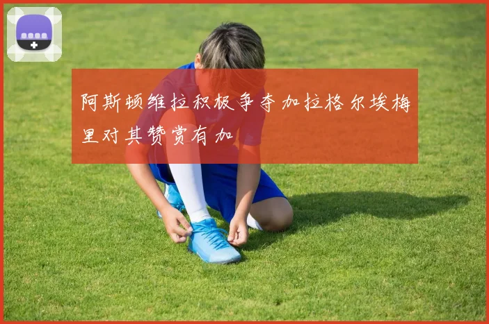 阿斯顿维拉积极争夺加拉格尔埃梅里对其赞赏有加