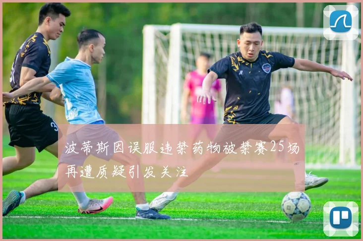波蒂斯因误服违禁药物被禁赛25场再遭质疑引发关注