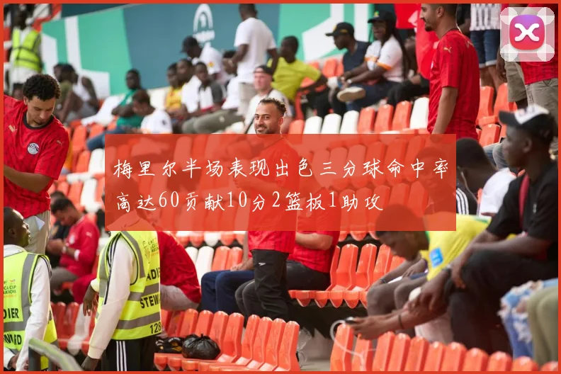 梅里尔半场表现出色三分球命中率高达60贡献10分2篮板1助攻