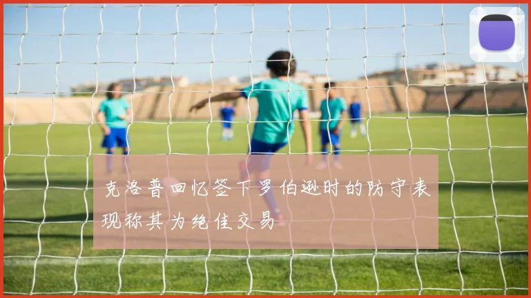 克洛普回忆签下罗伯逊时的防守表现称其为绝佳交易