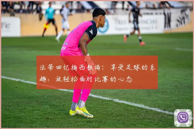 法蒂回忆梅西教诲：享受足球的乐趣，放轻松面对比赛的心态