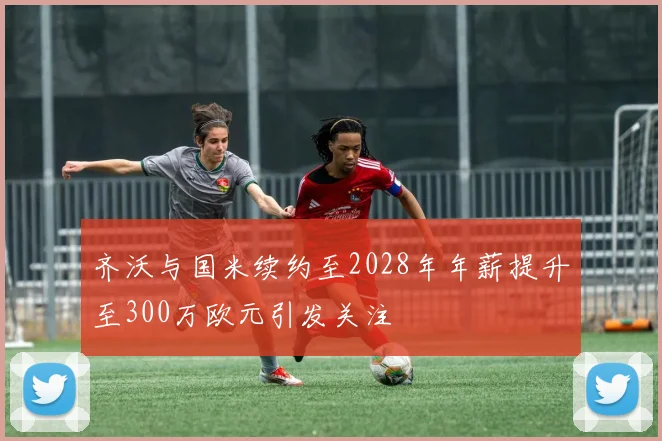 齐沃与国米续约至2028年年薪提升至300万欧元引发关注