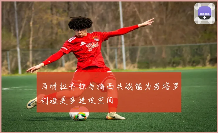 马特拉齐称与梅西共战能为劳塔罗创造更多进攻空间