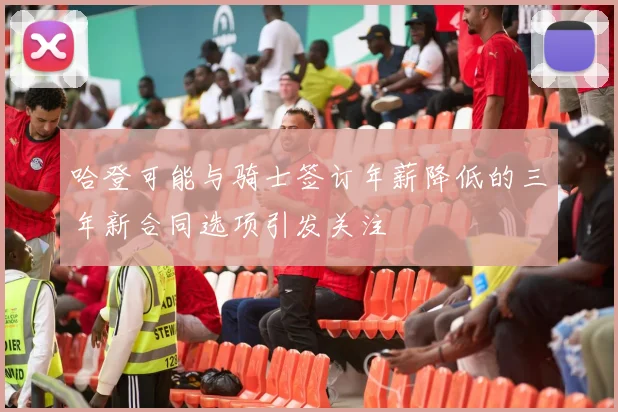 哈登可能与骑士签订年薪降低的三年新合同选项引发关注