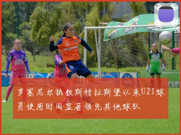 罗塞尼尔执教斯特拉斯堡以来U21球员使用时间显著领先其他球队