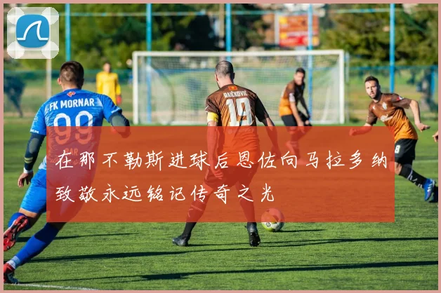 在那不勒斯进球后恩佐向马拉多纳致敬永远铭记传奇之光