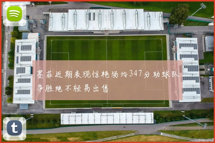 墨菲近期表现惊艳场均347分助球队争胜绝不轻易出售