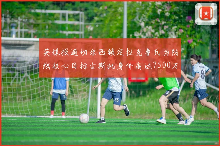 英媒报道切尔西锁定拉克鲁瓦为防线核心目标古斯托身价高达7500万镑