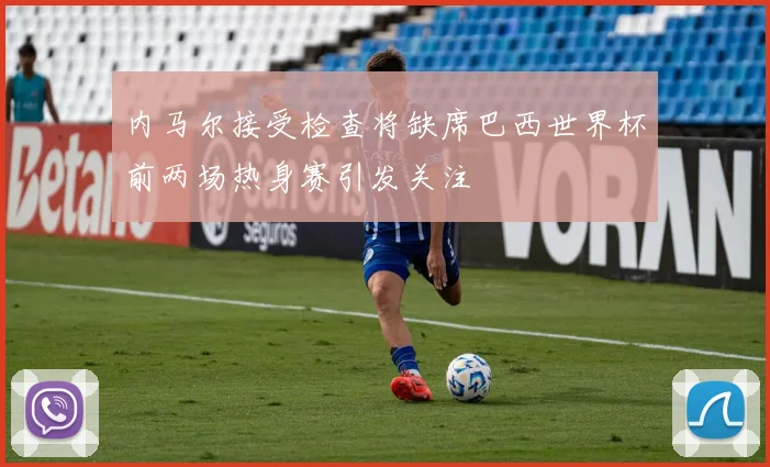 内马尔接受检查将缺席巴西世界杯前两场热身赛引发关注