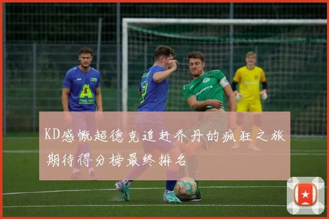 KD感慨超德克追赶乔丹的疯狂之旅期待得分榜最终排名