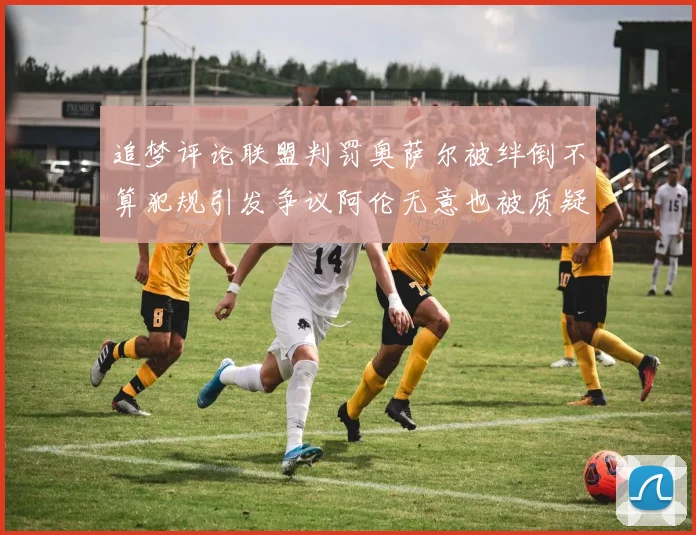追梦评论联盟判罚奥萨尔被绊倒不算犯规引发争议阿伦无意也被质疑