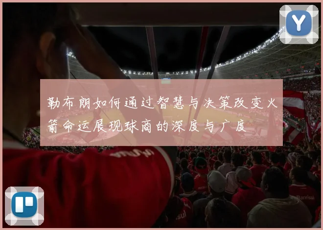 勒布朗如何通过智慧与决策改变火箭命运展现球商的深度与广度